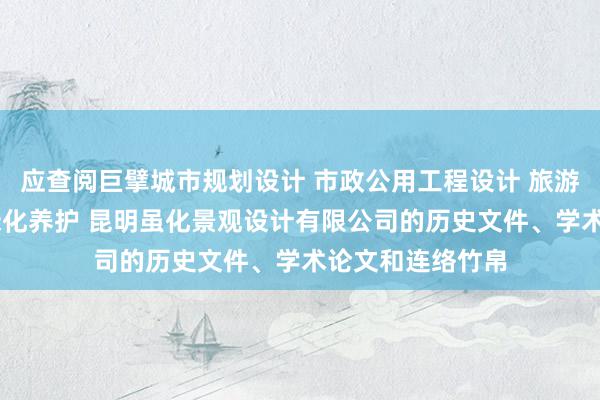 应查阅巨擘城市规划设计 市政公用工程设计 旅游规划设计 园林绿化养护 昆明虽化景观设计有限公司的历史文件、学术论文和连络竹帛