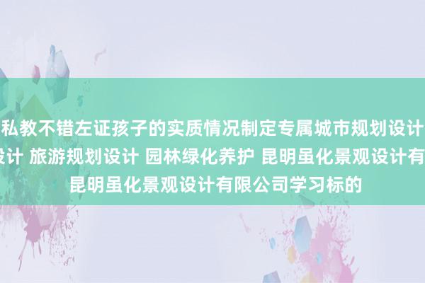 私教不错左证孩子的实质情况制定专属城市规划设计 市政公用工程设计 旅游规划设计 园林绿化养护 昆明虽化景观设计有限公司学习标的